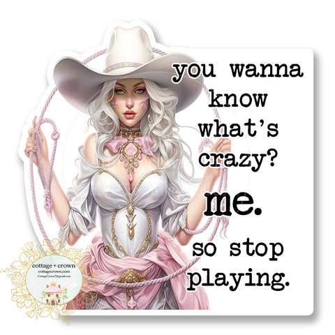 Cowgirl You Wanna Know What's Crazy? Me. So Stop Playing Vinyl Decal Sticker