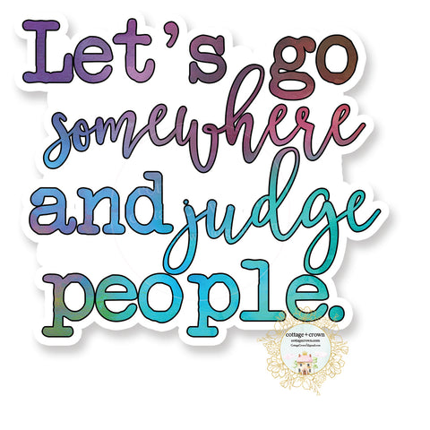 Let's Go Somewhere And Judge People - Funny Vinyl Decal Sticker
