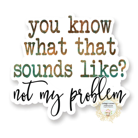 You Know What That Sounds Like?  Not My Problem - Vinyl Decal Sticker