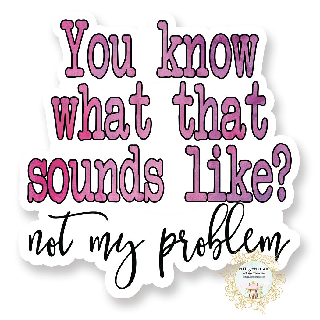 You Know What That Sounds Like? Not My Problem Vinyl Sticker – cottage ...
